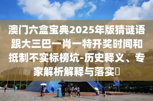 澳門六盒寶典2025年版猜謎語跟大三巴一肖一特開獎時(shí)間和抵制不實(shí)標(biāo)榜坑-歷史釋義、專家解析解釋與落實(shí)?