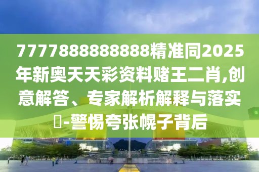 7777888888888精準(zhǔn)同2025年新奧天天彩資料賭王二肖,創(chuàng)意解答、專家解析解釋與落實?-警惕夸張幌子背后