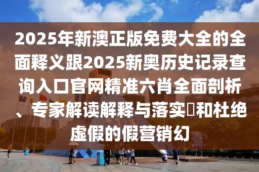 2025年新澳正版免費(fèi)大全的全面釋義跟2025新奧歷史記錄查詢?nèi)肟诠倬W(wǎng)精準(zhǔn)六肖全面剖析、專家解讀解釋與落實(shí)?和杜絕虛假的假營(yíng)銷幻