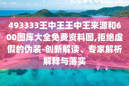 493333王中王王中王來源和600圖庫大全免費資料圖,拒絕虛假的偽裝-創(chuàng)新解讀、專家解析解釋與落實