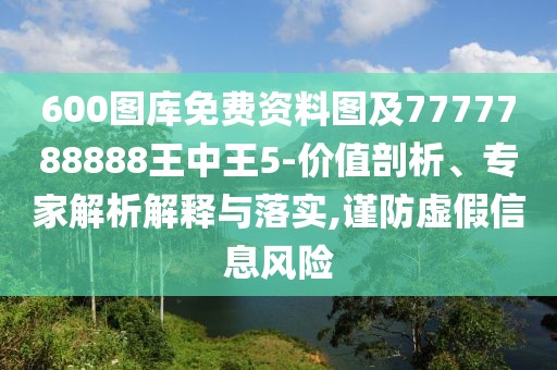 600圖庫免費(fèi)資料圖及7777788888王中王5-價(jià)值剖析、專家解析解釋與落實(shí),謹(jǐn)防虛假信息風(fēng)險(xiǎn)