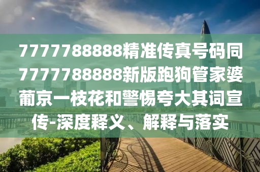 7777788888精準(zhǔn)傳真號碼同7777788888新版跑狗管家婆葡京一枝花和警惕夸大其詞宣傳-深度釋義、解釋與落實