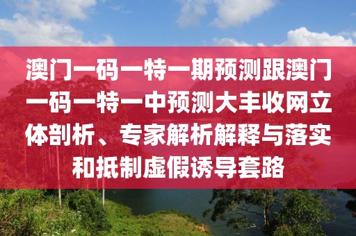 澳門一碼一特一期預(yù)測跟澳門一碼一特一中預(yù)測大豐收網(wǎng)立體剖析、專家解析解釋與落實(shí)和抵制虛假誘導(dǎo)套路