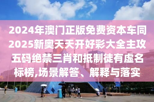 2024年澳門正版免費資本車同2025新奧天天開好彩大全主攻五碼絕禁三肖和抵制徒有虛名標榜,場景解答、解釋與落實