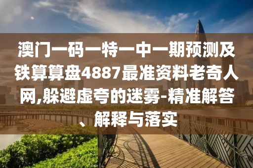 澳門一碼一特一中一期預測及鐵算算盤4887最準資料老奇人網,躲避虛夸的迷霧-精準解答、解釋與落實