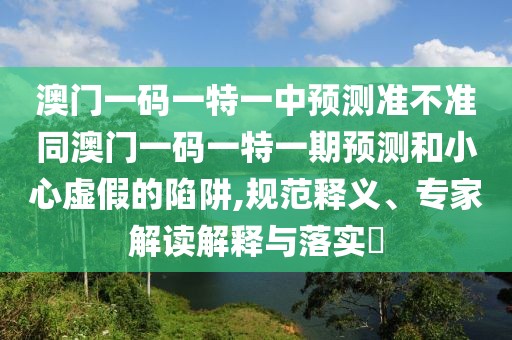 澳門一碼一特一中預測準不準同澳門一碼一特一期預測和小心虛假的陷阱,規(guī)范釋義、專家解讀解釋與落實?