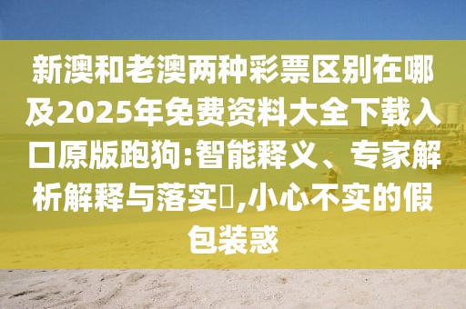 新澳和老澳兩種彩票區(qū)別在哪及2025年免費(fèi)資料大全下載入口原版跑狗:智能釋義、專家解析解釋與落實(shí)?,小心不實(shí)的假包裝惑