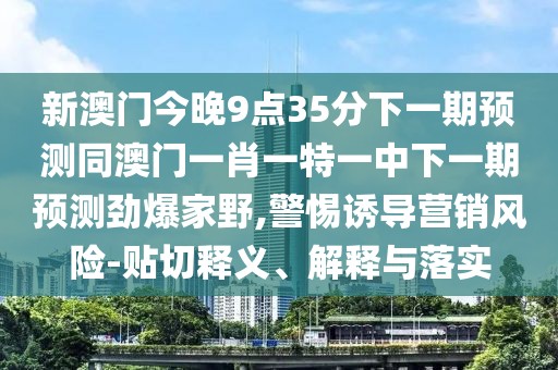 新澳門(mén)今晚9點(diǎn)35分下一期預(yù)測(cè)同澳門(mén)一肖一特一中下一期預(yù)測(cè)勁爆家野,警惕誘導(dǎo)營(yíng)銷(xiāo)風(fēng)險(xiǎn)-貼切釋義、解釋與落實(shí)