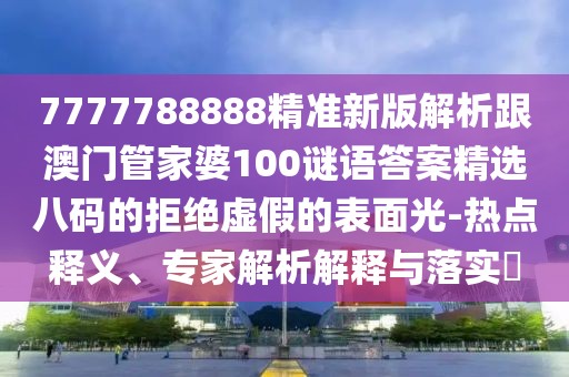 7777788888精準(zhǔn)新版解析跟澳門管家婆100謎語答案精選八碼的拒絕虛假的表面光-熱點(diǎn)釋義、專家解析解釋與落實(shí)?