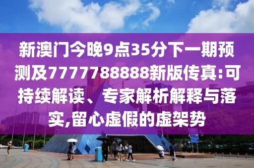 新澳門今晚9點35分下一期預測及7777788888新版?zhèn)髡?可持續(xù)解讀、專家解析解釋與落實,留心虛假的虛架勢