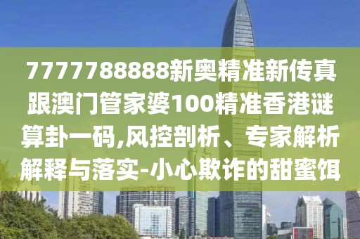 7777788888新奧精準(zhǔn)新傳真跟澳門管家婆100精準(zhǔn)香港謎算卦一碼,風(fēng)控剖析、專家解析解釋與落實(shí)-小心欺詐的甜蜜餌