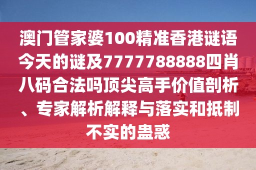 澳門管家婆100精準(zhǔn)香港謎語今天的謎及7777788888四肖八碼合法嗎頂尖高手價值剖析、專家解析解釋與落實和抵制不實的蠱惑