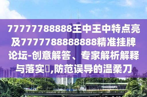 77777788888王中王中特點亮及7777788888888精準(zhǔn)掛牌論壇-創(chuàng)意解答、專家解析解釋與落實?,防范誤導(dǎo)的溫柔刀