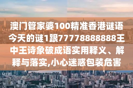 澳門管家婆100精準(zhǔn)香港謎語今天的謎1跟77778888888王中王詩象破成語實用釋義、解釋與落實,小心迷惑包裝危害