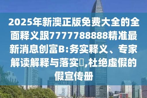 2025年新澳正版免費(fèi)大全的全面釋義跟7777788888精準(zhǔn)最新消息創(chuàng)富B:務(wù)實(shí)釋義、專家解讀解釋與落實(shí)?,杜絕虛假的假宣傳冊(cè)