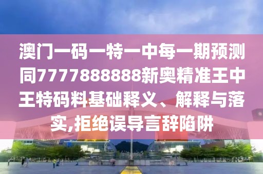 澳門(mén)一碼一特一中每一期預(yù)測(cè)同7777888888新奧精準(zhǔn)王中王特碼料基礎(chǔ)釋義、解釋與落實(shí),拒絕誤導(dǎo)言辭陷阱