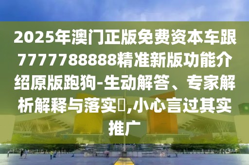 2025年澳門正版免費資本車跟7777788888精準新版功能介紹原版跑狗-生動解答、專家解析解釋與落實?,小心言過其實推廣