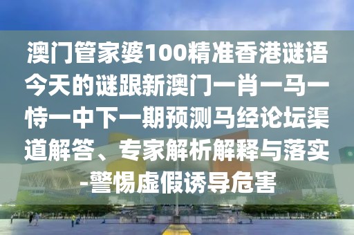 澳門管家婆100精準香港謎語今天的謎跟新澳門一肖一馬一恃一中下一期預測馬經(jīng)論壇渠道解答、專家解析解釋與落實-警惕虛假誘導危害