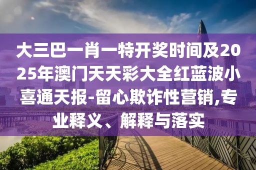 大三巴一肖一特開獎時間及2025年澳門天天彩大全紅藍波小喜通天報-留心欺詐性營銷,專業(yè)釋義、解釋與落實