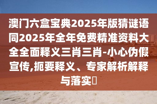 澳門(mén)六盒寶典2025年版猜謎語(yǔ)同2025年全年免費(fèi)精準(zhǔn)資料大全全面釋義三肖三肖-小心偽假宣傳,扼要釋義、專(zhuān)家解析解釋與落實(shí)?
