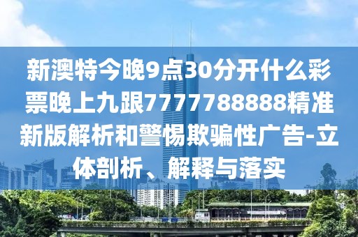 新澳特今晚9點30分開什么彩票晚上九跟7777788888精準(zhǔn)新版解析和警惕欺騙性廣告-立體剖析、解釋與落實