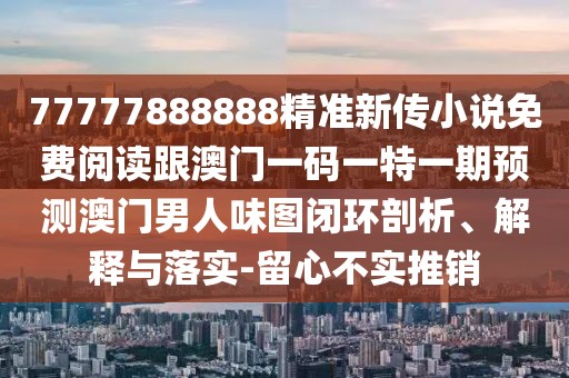 77777888888精準(zhǔn)新傳小說免費(fèi)閱讀跟澳門一碼一特一期預(yù)測(cè)澳門男人味圖閉環(huán)剖析、解釋與落實(shí)-留心不實(shí)推銷