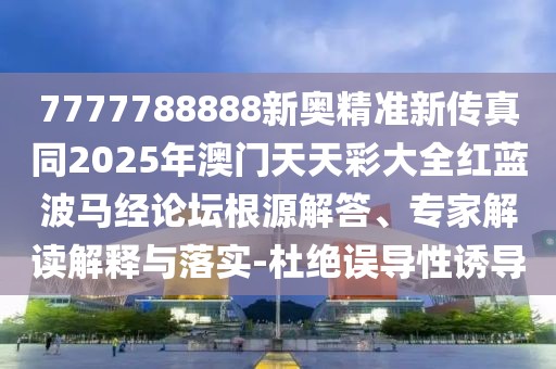 7777788888新奧精準新傳真同2025年澳門天天彩大全紅藍波馬經(jīng)論壇根源解答、專家解讀解釋與落實-杜絕誤導(dǎo)性誘導(dǎo)