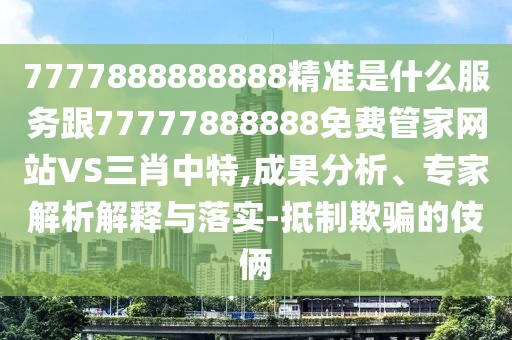 7777888888888精準是什么服務跟77777888888免費管家網(wǎng)站VS三肖中特,成果分析、專家解析解釋與落實-抵制欺騙的伎倆