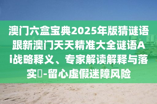 澳門(mén)六盒寶典2025年版猜謎語(yǔ)跟新澳門(mén)天天精準(zhǔn)大全謎語(yǔ)Ai戰(zhàn)略釋義、專(zhuān)家解讀解釋與落實(shí)?-留心虛假迷障風(fēng)險(xiǎn)
