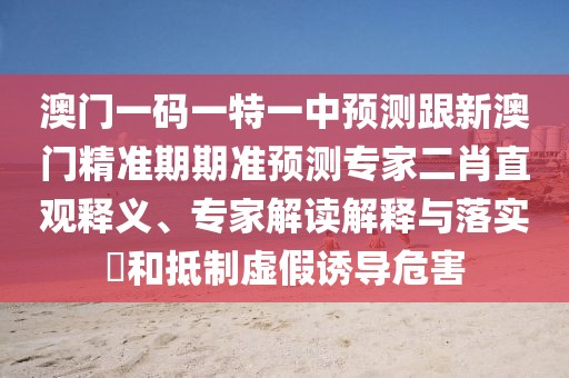 澳門一碼一特一中預(yù)測跟新澳門精準期期準預(yù)測專家二肖直觀釋義、專家解讀解釋與落實?和抵制虛假誘導危害