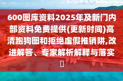 600圖庫資料2025年及新門內部資料免費提供(更新時間)高清跑狗圖和拒絕虛假推銷阱,改進解答、專家解析解釋與落實?