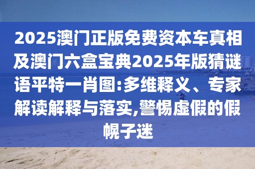 2025澳門正版免費資本車真相及澳門六盒寶典2025年版猜謎語平特一肖圖:多維釋義、專家解讀解釋與落實,警惕虛假的假幌子迷