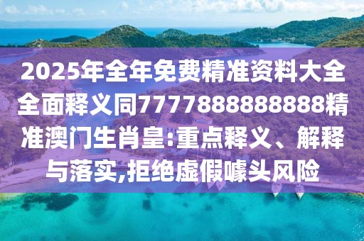 2025年全年免費(fèi)精準(zhǔn)資料大全全面釋義同7777888888888精準(zhǔn)澳門生肖皇:重點(diǎn)釋義、解釋與落實(shí),拒絕虛假噱頭風(fēng)險(xiǎn)