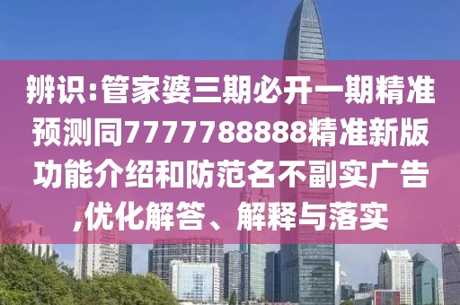 辨識(shí):管家婆三期必開一期精準(zhǔn)預(yù)測(cè)同7777788888精準(zhǔn)新版功能介紹和防范名不副實(shí)廣告,優(yōu)化解答、解釋與落實(shí)