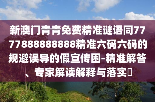 新澳門(mén)青青免費(fèi)精準(zhǔn)謎語(yǔ)同7777888888888精準(zhǔn)六碼六碼的規(guī)避誤導(dǎo)的假宣傳困-精準(zhǔn)解答、專(zhuān)家解讀解釋與落實(shí)?