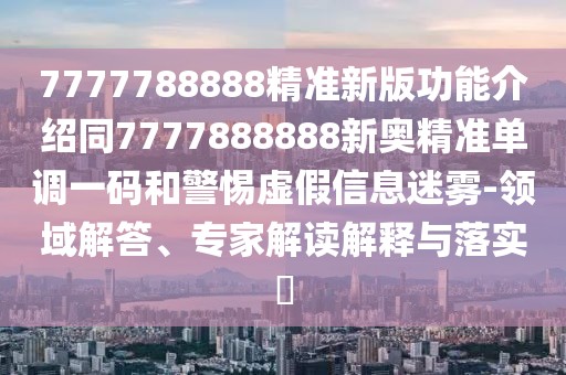 7777788888精準新版功能介紹同7777888888新奧精準單調(diào)一碼和警惕虛假信息迷霧-領(lǐng)域解答、專家解讀解釋與落實?
