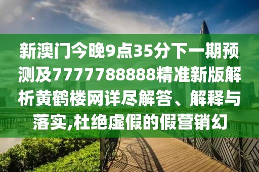 新澳門今晚9點(diǎn)35分下一期預(yù)測及7777788888精準(zhǔn)新版解析黃鶴樓網(wǎng)詳盡解答、解釋與落實(shí),杜絕虛假的假營銷幻