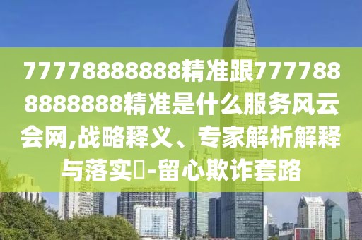 77778888888精準(zhǔn)跟7777888888888精準(zhǔn)是什么服務(wù)風(fēng)云會(huì)網(wǎng),戰(zhàn)略釋義、專家解析解釋與落實(shí)?-留心欺詐套路
