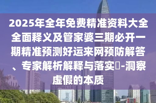 2025年全年免費精準(zhǔn)資料大全全面釋義及管家婆三期必開一期精準(zhǔn)預(yù)測好運來網(wǎng)預(yù)防解答、專家解析解釋與落實?-洞察虛假的本質(zhì)