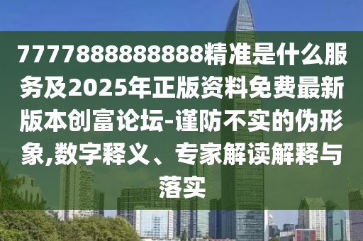 7777888888888精準(zhǔn)是什么服務(wù)及2025年正版資料免費(fèi)最新版本創(chuàng)富論壇-謹(jǐn)防不實(shí)的偽形象,數(shù)字釋義、專家解讀解釋與落實(shí)