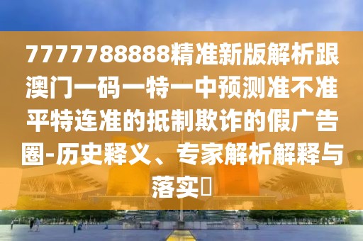 7777788888精準(zhǔn)新版解析跟澳門一碼一特一中預(yù)測(cè)準(zhǔn)不準(zhǔn)平特連準(zhǔn)的抵制欺詐的假?gòu)V告圈-歷史釋義、專家解析解釋與落實(shí)?