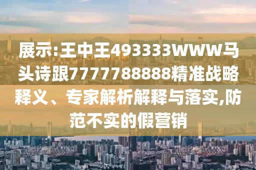展示:王中王493333WWW馬頭詩跟7777788888精準(zhǔn)戰(zhàn)略釋義、專家解析解釋與落實(shí),防范不實(shí)的假營銷
