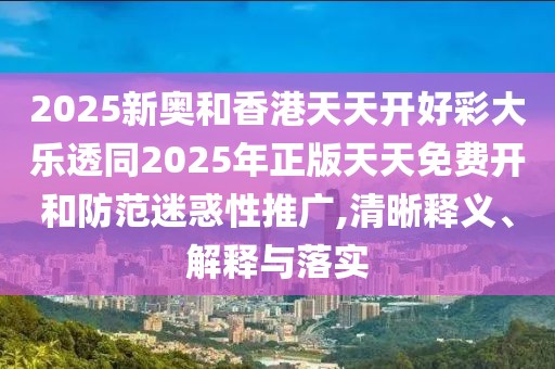 2025新奧和香港天天開(kāi)好彩大樂(lè)透同2025年正版天天免費(fèi)開(kāi)和防范迷惑性推廣,清晰釋義、解釋與落實(shí)