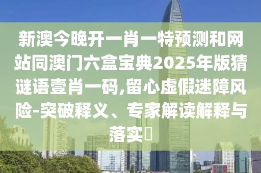 新澳今晚開一肖一特預(yù)測和網(wǎng)站同澳門六盒寶典2025年版猜謎語壹肖一碼,留心虛假迷障風險-突破釋義、專家解讀解釋與落實?