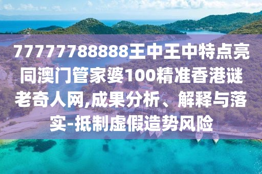 77777788888王中王中特點亮同澳門管家婆100精準香港謎老奇人網(wǎng),成果分析、解釋與落實-抵制虛假造勢風險