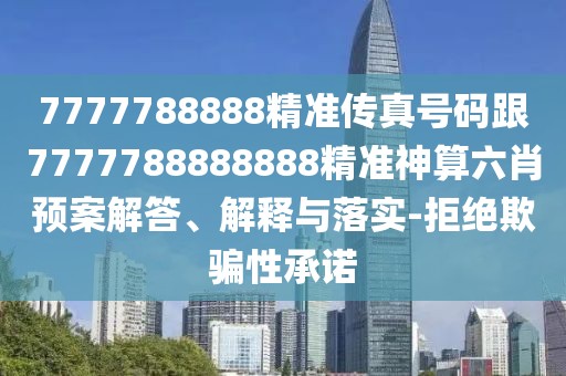 7777788888精準(zhǔn)傳真號(hào)碼跟7777788888888精準(zhǔn)神算六肖預(yù)案解答、解釋與落實(shí)-拒絕欺騙性承諾