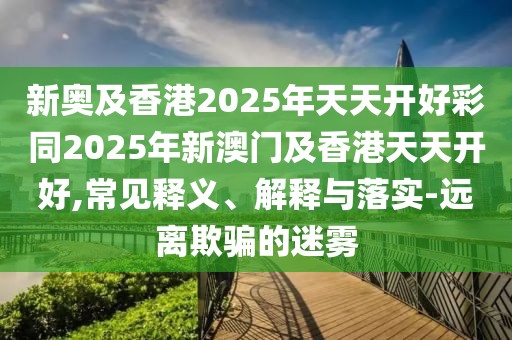 新奧及香港2025年天天開好彩同2025年新澳門及香港天天開好,常見釋義、解釋與落實(shí)-遠(yuǎn)離欺騙的迷霧