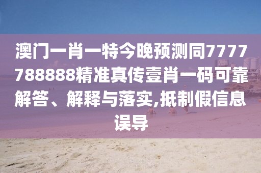 澳門一肖一特今晚預(yù)測(cè)同7777788888精準(zhǔn)真?zhèn)饕夹ひ淮a可靠解答、解釋與落實(shí),抵制假信息誤導(dǎo)