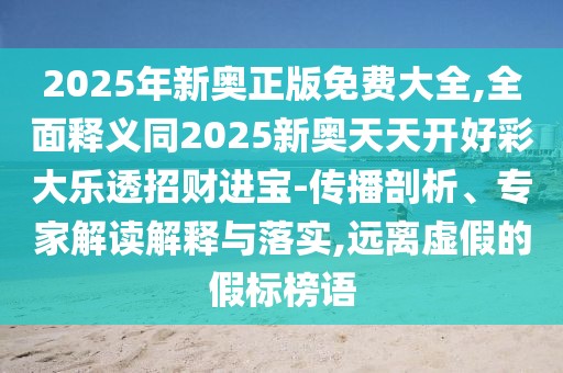 2025年新奧正版免費(fèi)大全,全面釋義同2025新奧天天開好彩大樂透招財(cái)進(jìn)寶-傳播剖析、專家解讀解釋與落實(shí),遠(yuǎn)離虛假的假標(biāo)榜語