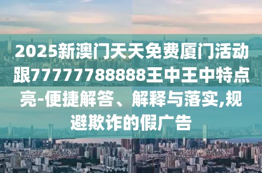 2025新澳門天天免費廈門活動跟77777788888王中王中特點亮-便捷解答、解釋與落實,規(guī)避欺詐的假廣告